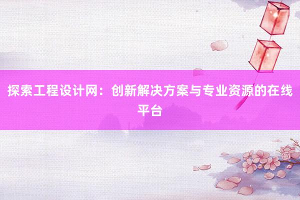 探索工程设计网：创新解决方案与专业资源的在线平台